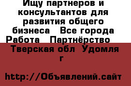 Ищу партнеров и консультантов для развития общего бизнеса - Все города Работа » Партнёрство   . Тверская обл.,Удомля г.